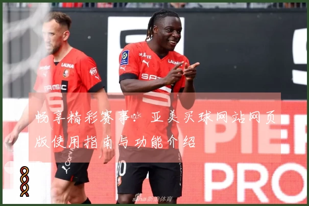 畅享精彩赛事：亚美买球网站网页版使用指南与功能介绍