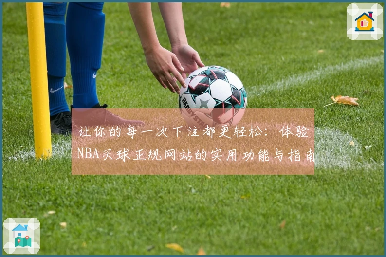 让你的每一次下注都更轻松：体验NBA买球正规网站的实用功能与指南