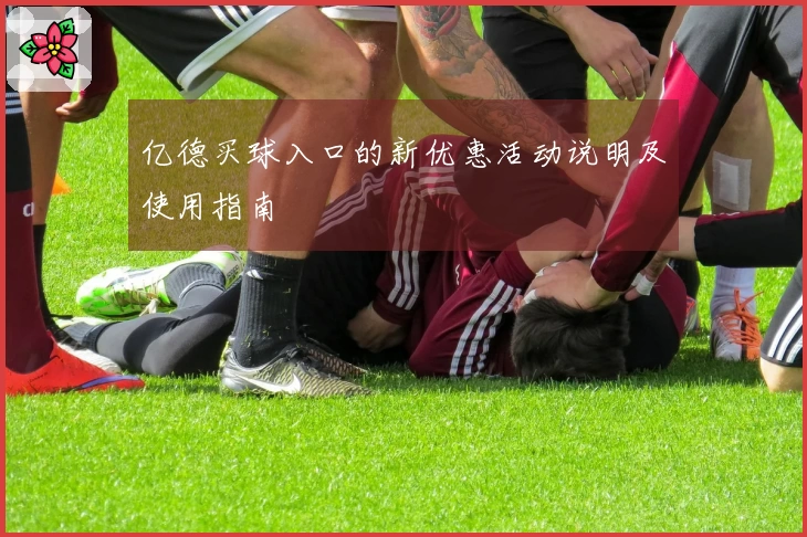 亿德买球入口的新优惠活动说明及使用指南