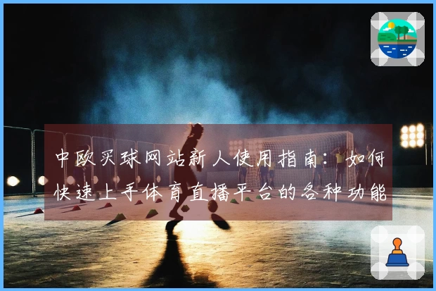 中欧买球网站新人使用指南：如何快速上手体育直播平台的各种功能