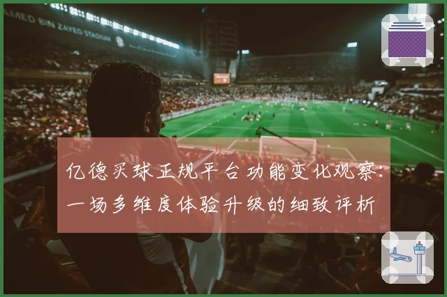 亿德买球正规平台功能变化观察：一场多维度体验升级的细致评析