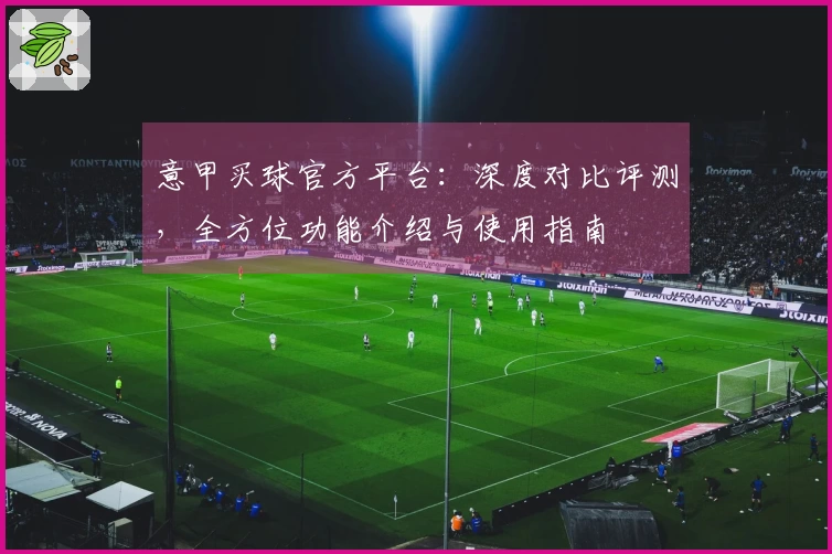 意甲买球官方平台：深度对比评测，全方位功能介绍与使用指南