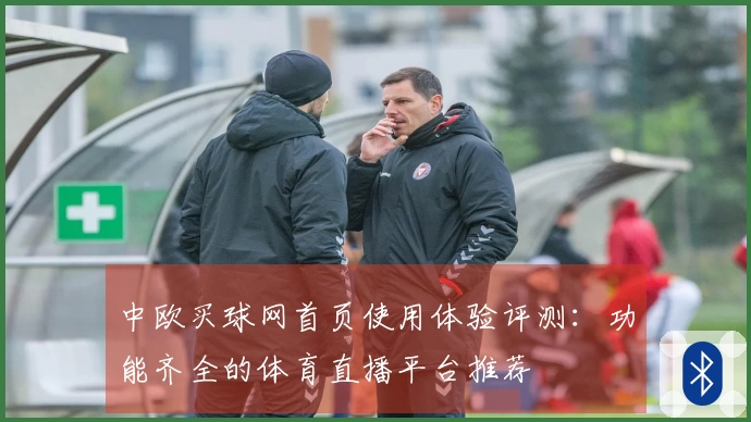 中欧买球网首页使用体验评测：功能齐全的体育直播平台推荐