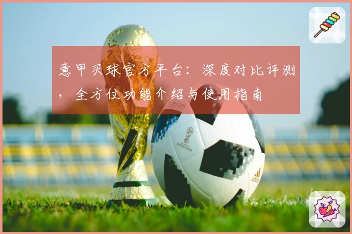 意甲买球官方平台：深度对比评测，全方位功能介绍与使用指南