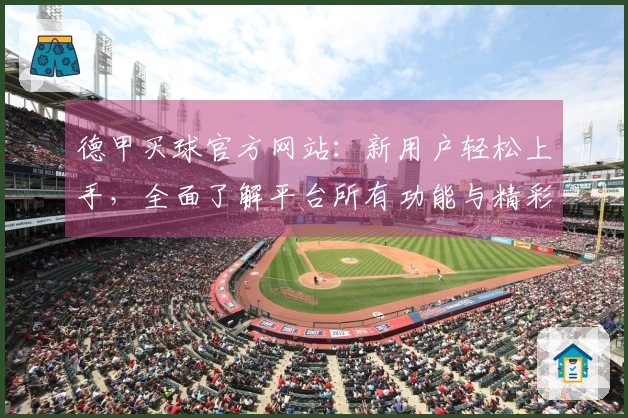 德甲买球官方网站:新用户轻松上手,全面了解平台所有功能与精彩赛事。