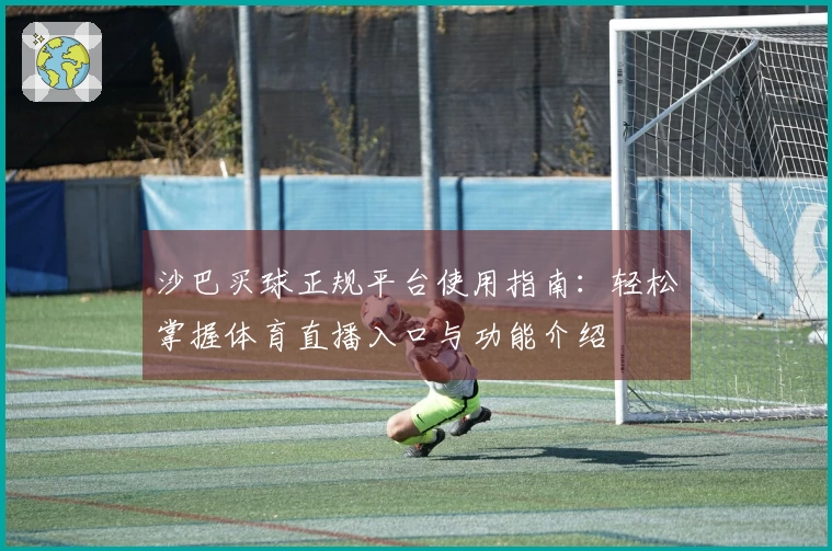 沙巴买球正规平台使用指南：轻松掌握体育直播入口与功能介绍