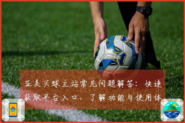 亚美买球主站常见问题解答：快速获取平台入口，了解功能与使用体验