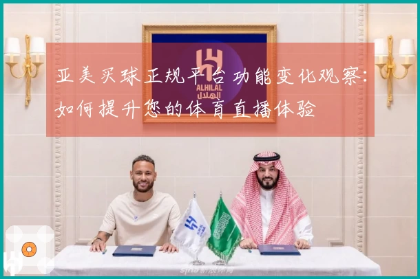 亚美买球正规平台功能变化观察：如何提升您的体育直播体验