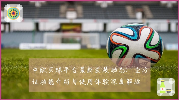 中欧买球平台最新发展动态：全方位功能介绍与使用体验深度解读