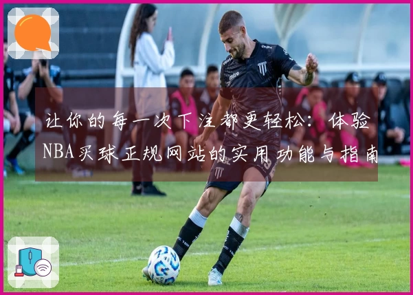 让你的每一次下注都更轻松：体验NBA买球正规网站的实用功能与指南